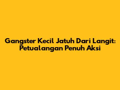Gangster Kecil Jatuh Dari Langit: Petualangan Penuh Aksi