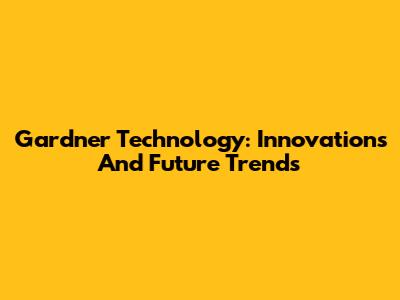 Gardner Technology: Innovations And Future Trends