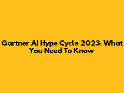 Gartner AI Hype Cycle 2023: What You Need To Know
