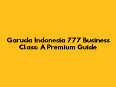 Garuda Indonesia 777 Business Class: A Premium Guide