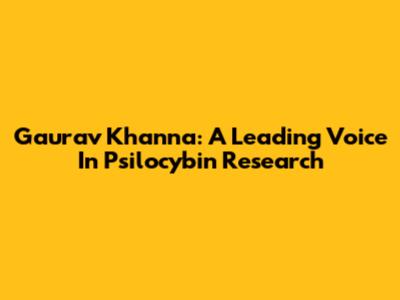 Gaurav Khanna: A Leading Voice In Psilocybin Research