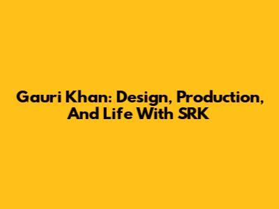 Gauri Khan: Design, Production, And Life With SRK