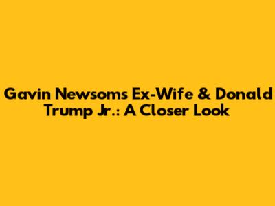 Gavin Newsom's Ex-Wife & Donald Trump Jr.: A Closer Look