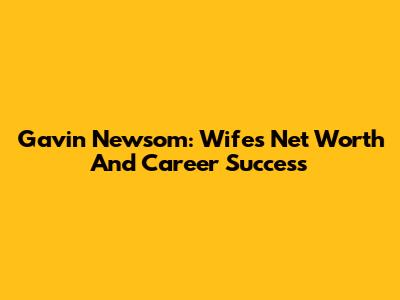 Gavin Newsom: Wife's Net Worth And Career Success