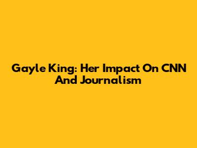 Gayle King: Her Impact On CNN And Journalism