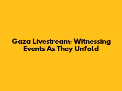 Gaza Livestream: Witnessing Events As They Unfold