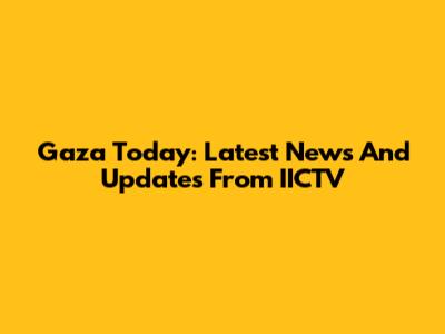 Gaza Today: Latest News And Updates From IICTV
