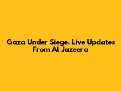 Gaza Under Siege: Live Updates From Al Jazeera