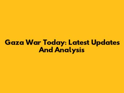 Gaza War Today: Latest Updates And Analysis