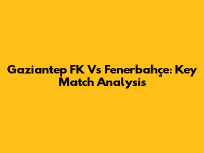 Gaziantep FK Vs Fenerbahçe: Key Match Analysis