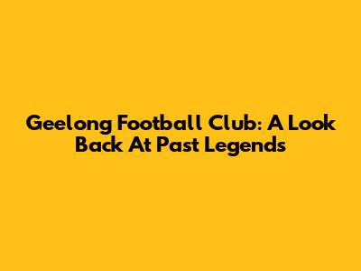 Geelong Football Club: A Look Back At Past Legends