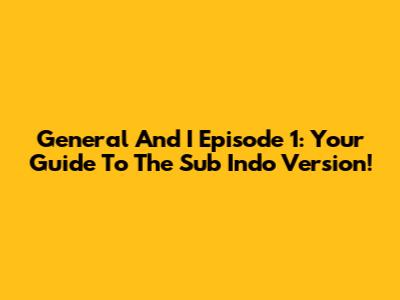 General And I Episode 1: Your Guide To The Sub Indo Version!