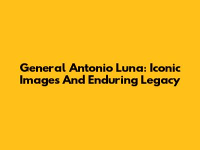General Antonio Luna: Iconic Images And Enduring Legacy