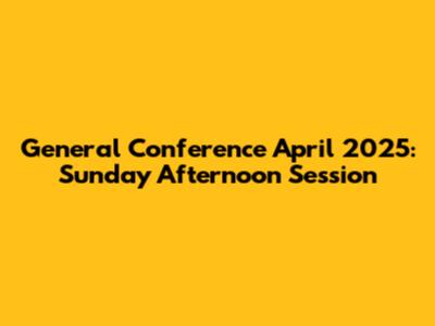 General Conference April 2025: Sunday Afternoon Session