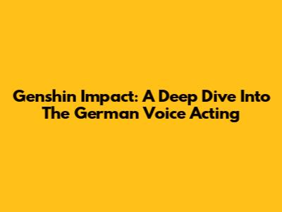 Genshin Impact: A Deep Dive Into The German Voice Acting