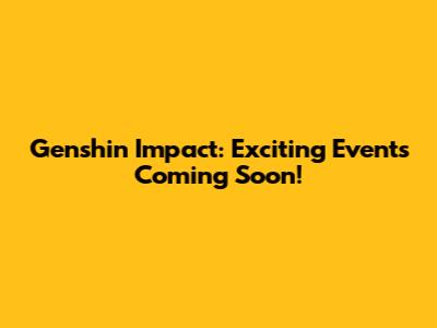 Genshin Impact: Exciting Events Coming Soon!