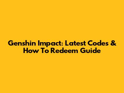 Genshin Impact: Latest Codes & How To Redeem Guide