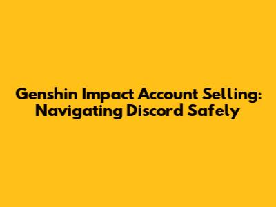 Genshin Impact Account Selling: Navigating Discord Safely