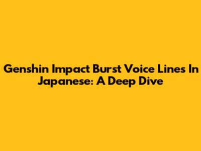 Genshin Impact Burst Voice Lines In Japanese: A Deep Dive