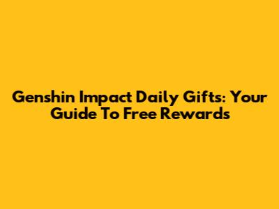 Genshin Impact Daily Gifts: Your Guide To Free Rewards
