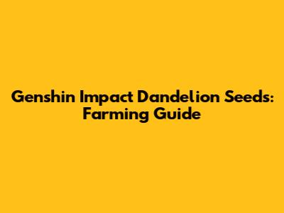 Genshin Impact Dandelion Seeds: Farming Guide