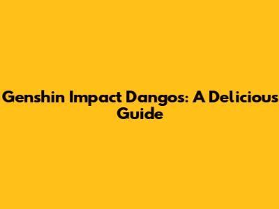 Genshin Impact Dangos: A Delicious Guide