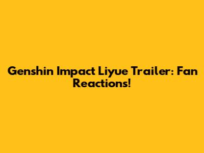 Genshin Impact Liyue Trailer: Fan Reactions!