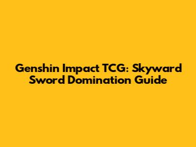 Genshin Impact TCG: Skyward Sword Domination Guide