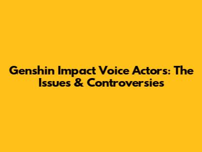 Genshin Impact Voice Actors: The Issues & Controversies