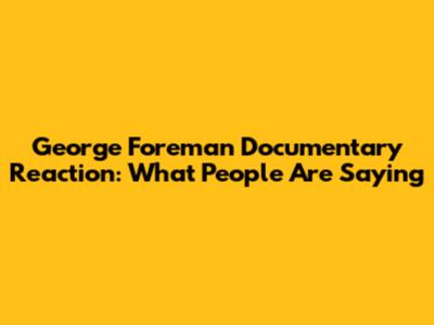 George Foreman Documentary Reaction: What People Are Saying