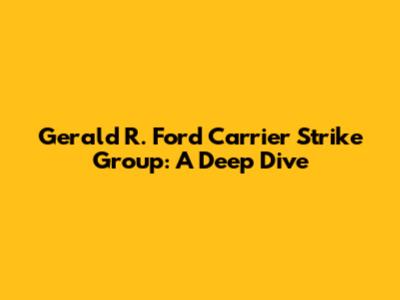 Gerald R. Ford Carrier Strike Group: A Deep Dive