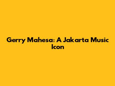 Gerry Mahesa: A Jakarta Music Icon