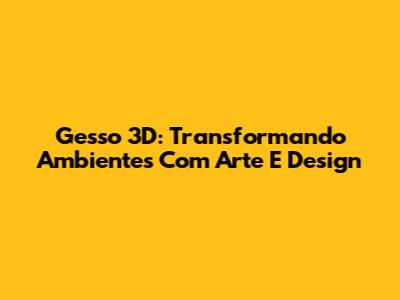 Gesso 3D: Transformando Ambientes Com Arte E Design