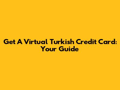 Get A Virtual Turkish Credit Card: Your Guide