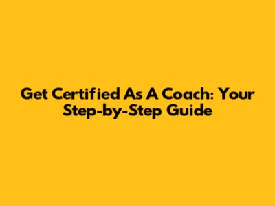 Get Certified As A Coach: Your Step-by-Step Guide