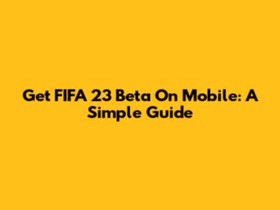 Get FIFA 23 Beta On Mobile: A Simple Guide