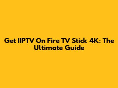 Get IIPTV On Fire TV Stick 4K: The Ultimate Guide