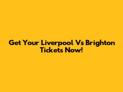 Get Your Liverpool Vs Brighton Tickets Now!