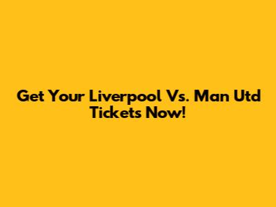 Get Your Liverpool Vs. Man Utd Tickets Now!