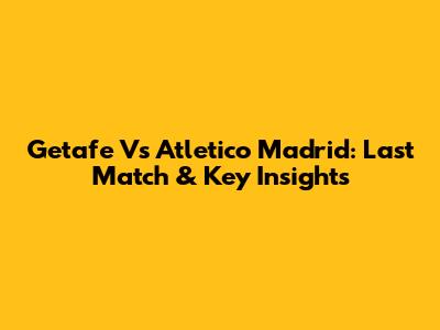 Getafe Vs Atletico Madrid: Last Match & Key Insights