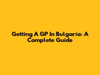 Getting A GP In Bulgaria: A Complete Guide