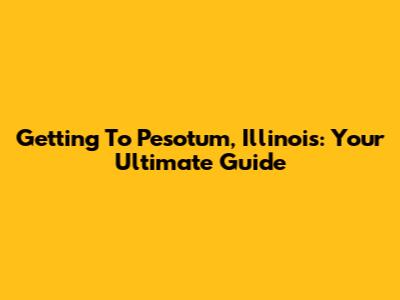 Getting To Pesotum, Illinois: Your Ultimate Guide