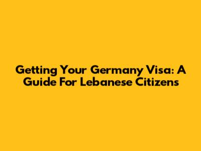 Getting Your Germany Visa: A Guide For Lebanese Citizens