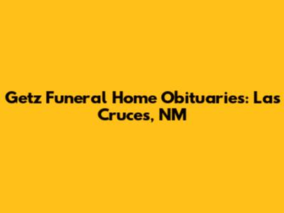 Getz Funeral Home Obituaries: Las Cruces, NM