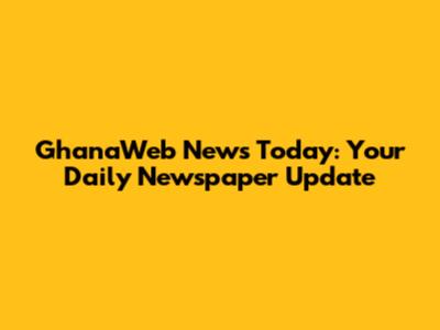 GhanaWeb News Today: Your Daily Newspaper Update