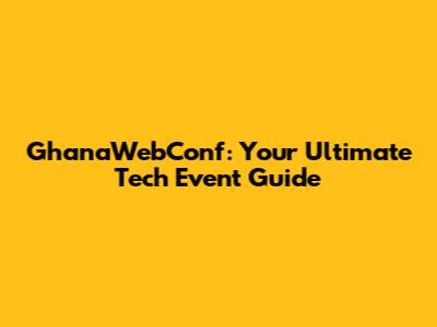 GhanaWebConf: Your Ultimate Tech Event Guide