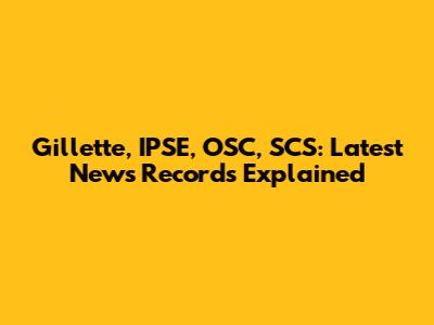 Gillette, IPSE, OSC, SCS: Latest News Records Explained
