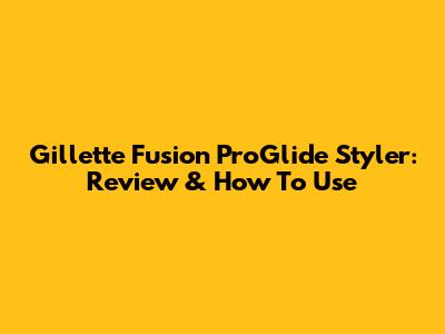 Gillette Fusion ProGlide Styler: Review & How To Use