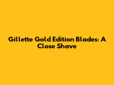 Gillette Gold Edition Blades: A Close Shave