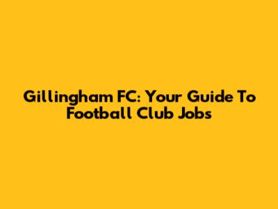 Gillingham FC: Your Guide To Football Club Jobs